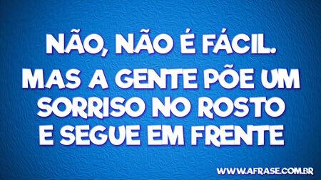 Não, não é fácil.
Mas a gente põe um sorriso no rosto e segue em frente.