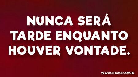 Nunca será tarde enquanto houver vontade.
