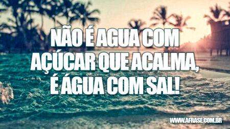 Não é água com açúcar que acalma, é água com sal!