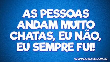 As pessoas andam muito chatas, eu não, eu sempre fui!