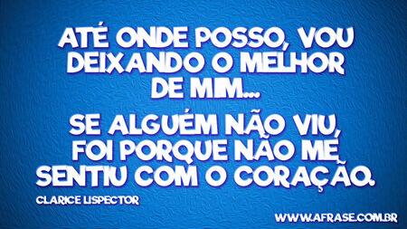 Até onde posso, vou deixando o melhor de mim...
Se alguém não viu, foi porque não me sentiu com o coração.
