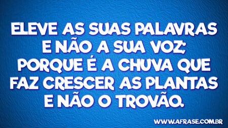 Eleve as suas palavras e não a sua voz; porque é a chuva que faz crescer as plantas e não o trovão.