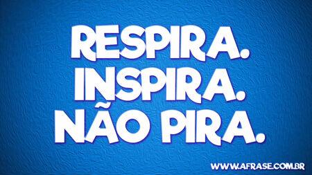 Respira.
Inspira.
Não pira.