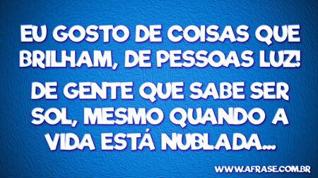Eu gosto de coisas que brilham, de pessoas Luz!
De gente que sabe ser sol, mesmo quando a vida está nublada...