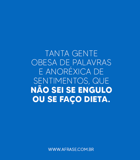 Tanta gente obesa de palavras e anoréxica de sentimentos, que não sei se engulo ou se faço dieta.