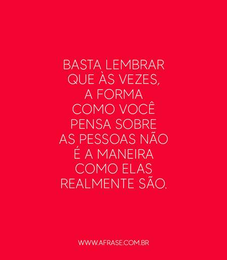 Basta lembrar que às vezes, a forma como você pensa sobre as pessoas não é a maneira como elas realmente são.