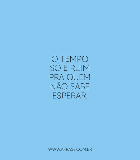 O tempo só é ruim pra quem não sabe esperar.