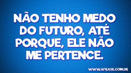 Não tenho medo do futuro, até porque, ele não me pertence.