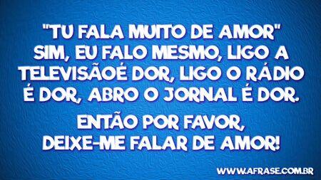 "Tu fala muito de amor" sim, eu falo mesmo, ligo a televisão é dor, ligo o rádio é dor, abro o jornal é dor.
Então por favor, deixe-me falar de amor!