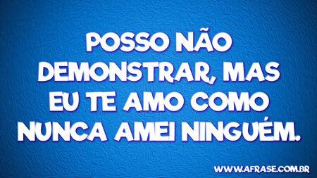 Posso não demonstrar, mas eu te amo como nunca amei ninguém.