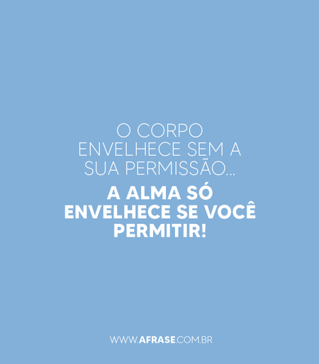 O corpo envelhece sem a sua permissão...
A alma só envelhece se você permitir!