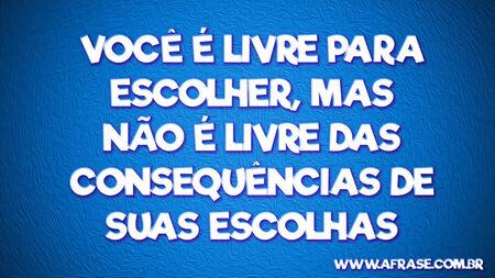Você é livre para escolher, mas não é livre das consequências de suas escolhas.