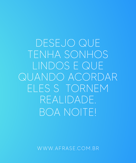 Desejo que tenha sonhos lindos e que quando acordar eles se tornem realidade.
Boa noite!