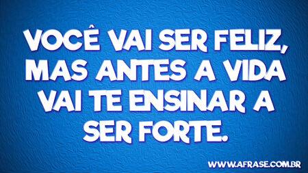 Você vai ser feliz, mas antes a vida vai te ensinar a ser forte.