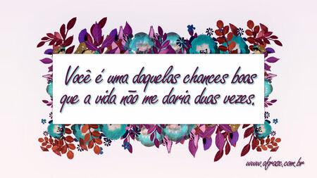 Você é uma daquelas chances boas que a vida não me daria duas vezes.