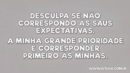 Desculpa se não correspondo às sus expectativas.
A minha grande prioridade é corresponder primeiro às minhas.