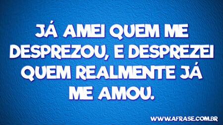 Já amei quem me desprezou, e desprezei quem realmente já me amou.