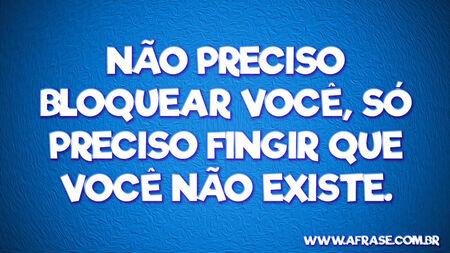Não preciso bloquear você, só preciso fingir que você não existe.
