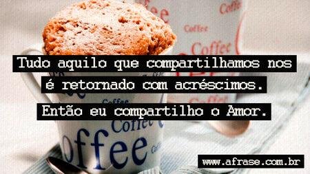 Tudo aquilo que compartilhamos nos é retornado com acréscimos.
Então eu compartilho o Amor.