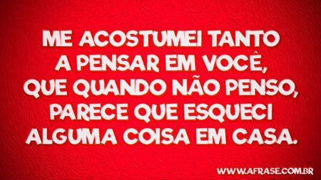 Me acostumei tanto a pensar em você, que quando não penso, parece que esqueci alguma coisa em casa.