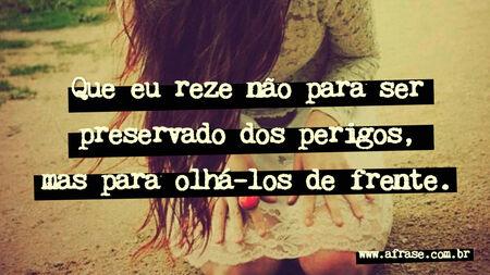 Que eu reze não para ser preservado dos perigos, mas para olhá-los de frente.