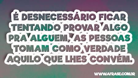 É desnecessário ficar tentando provar algo pra alguem, as pessoas tomam como verdade aquilo que lhes convém.