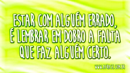 Estar com alguém errado, é lembrar em dobro a falta que faz alguém certo.