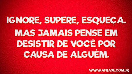 Ignore, supere, esqueça.
Mas jamais pense em desistir de você por causa de alguém.