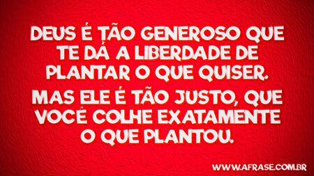 Deus é tão generoso que te dá a liberdade de plantar o que quiser.
Mas Ele é tão justo, que você colhe exatamente o que plantou.