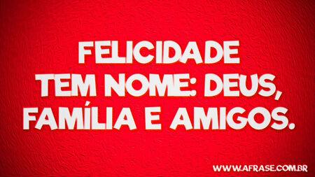 Felicidade tem nome: Deus, família e amigos.