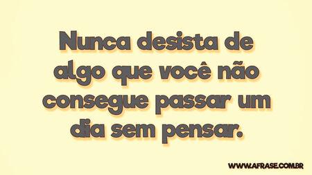Nunca desista de algo que você não consegue passar um dia sem pensar.