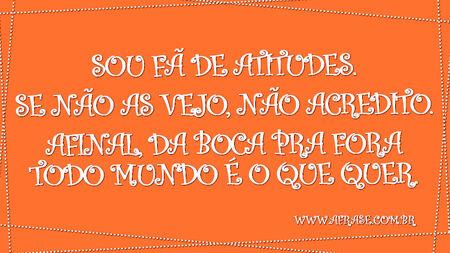 Sou fã de atitudes.
Se não as vejo, não acredito.
Afinal, da boca pra fora todo mundo é o que quer.