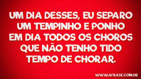 Um dia desses, eu separo um tempinho e ponho em dia todos os choros que não tenho tido tempo de chorar.