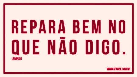 Repara bem no que não digo.