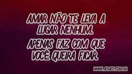 Amar não te leva a lugar nenhum.
Apenas faz com que você queira ficar.