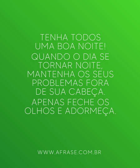 Tenha todos uma boa noite!
Quando o dia se tornar noite, mantenha os seus problemas fora de sua cabeça.
Apenas feche os olhos e adormeça.