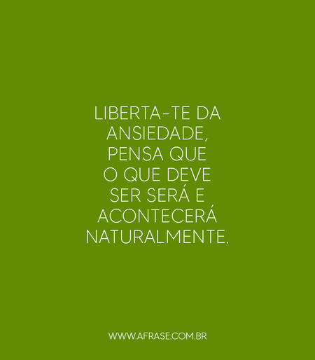 Liberta-te da ansiedade, pensa que o que deve ser será e acontecerá naturalmente.