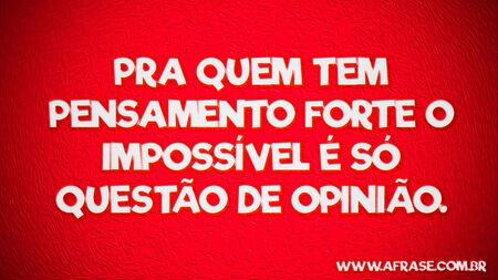 Pra quem tem pensamento forte o impossível é só questão de opinião.
