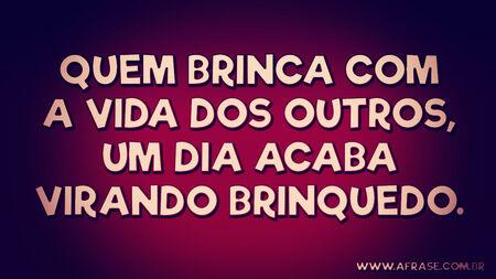Quem brinca com a vida dos outros, um dia acaba virando brinquedo.