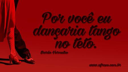 Por você eu dançaria tango no teto.
