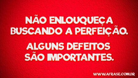 Não enlouqueça buscando a perfeição.
Alguns defeitos são importantes.