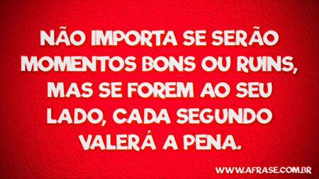Não importa se serão momentos bons ou ruins, mas se forem ao seu lado, cada segundo valerá a pena.