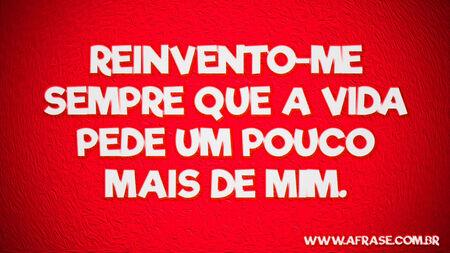 Reinvento-me sempre que a vida pede um pouco mais de mim.