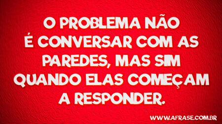 O problema não é conversar com as paredes, mas sim quando elas começam a responder.