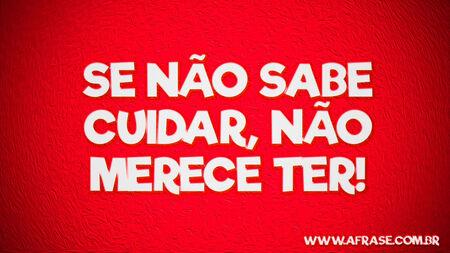 Se não sabe cuidar, não merece ter!