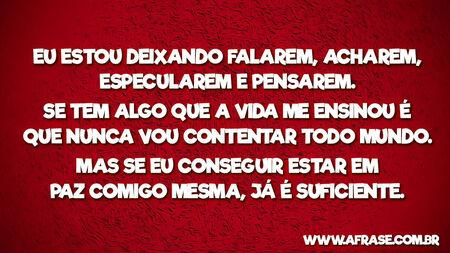 Eu estou deixando falarem, acharem, especularem e pensarem.
Se tem algo que a vida me ensinou é que nunca vou contentar todo mundo.
Mas se eu conseguir estar em paz comigo mesma, já é suficiente.