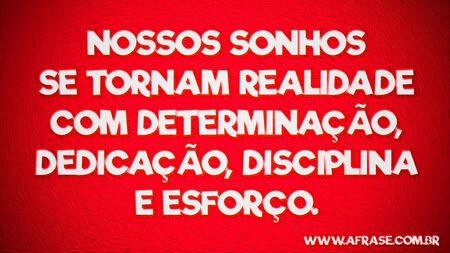 Nossos sonhos se tornam realidade com determinação, dedicação, disciplina e esforço.