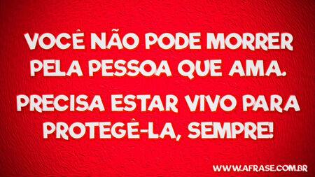 Você não pode morrer pela pessoa que ama.
Precisa estar vivo para protegê-la, sempre!