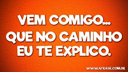 Vem comigo...
Que no caminho eu te explico.