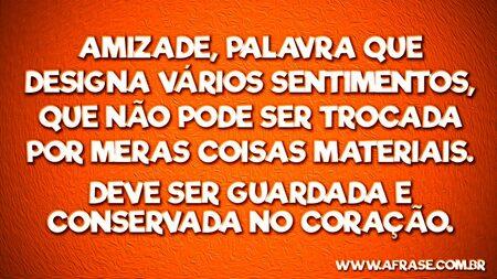 Amizade, palavra que designa vários sentimentos, que não pode ser trocada por meras coisas materiais.
Deve ser guardada e conservada no coração.